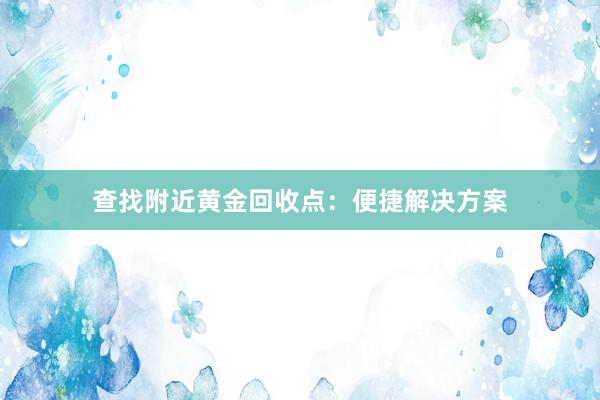 查找附近黄金回收点：便捷解决方案