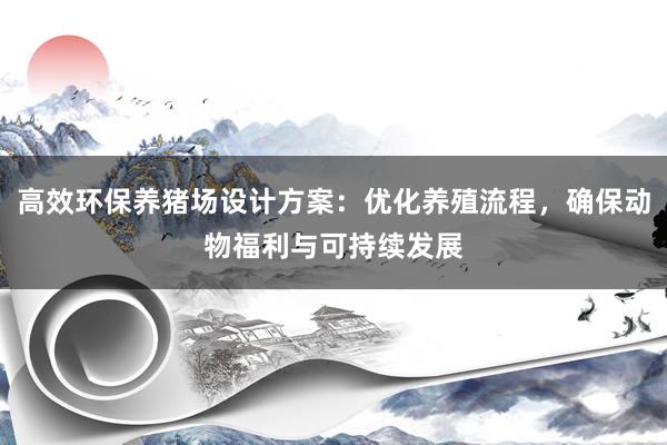 高效环保养猪场设计方案：优化养殖流程，确保动物福利与可持续发展